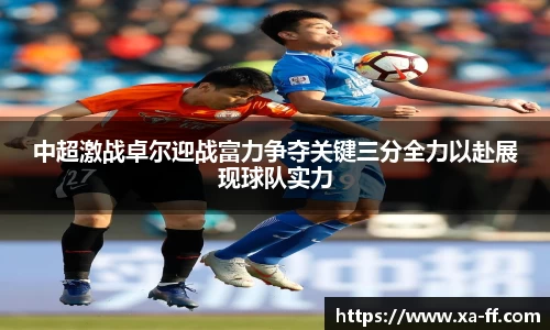 中超激战卓尔迎战富力争夺关键三分全力以赴展现球队实力
